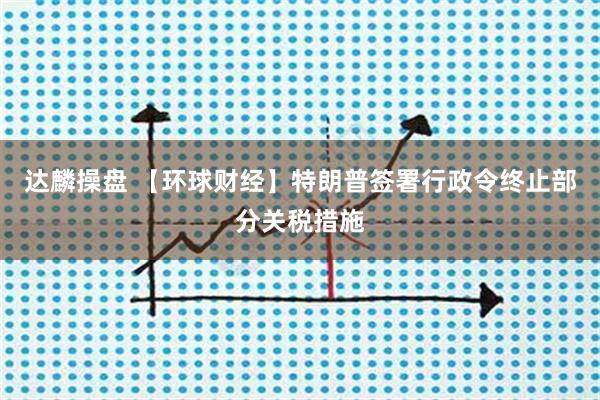达麟操盘 【环球财经】特朗普签署行政令终止部分关税措施
