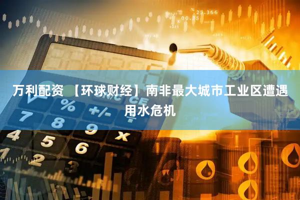 万利配资 【环球财经】南非最大城市工业区遭遇用水危机