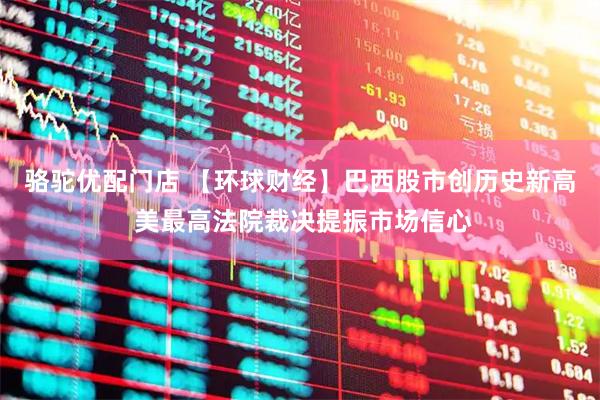 骆驼优配门店 【环球财经】巴西股市创历史新高 美最高法院裁决提振市场信心