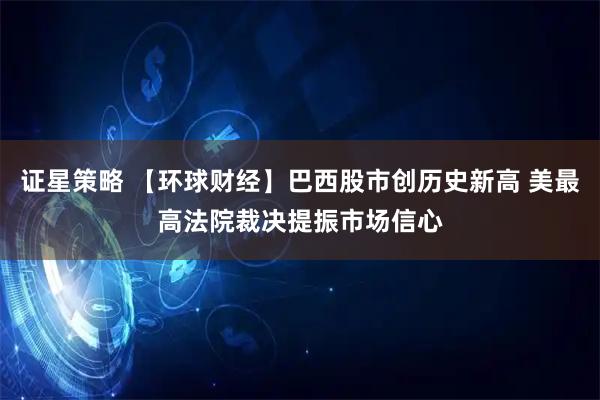 证星策略 【环球财经】巴西股市创历史新高 美最高法院裁决提振市场信心