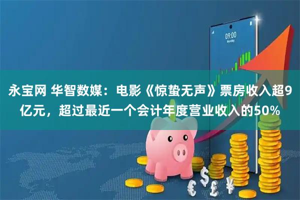 永宝网 华智数媒：电影《惊蛰无声》票房收入超9亿元，超过最近一个会计年度营业收入的50%