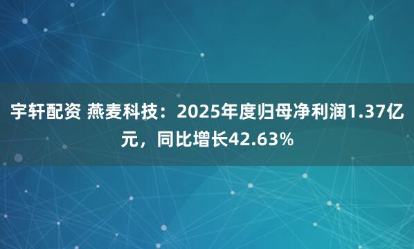 宇轩配资 燕麦科技：2025年度归母净利润1.37亿元，同比增长42.63%