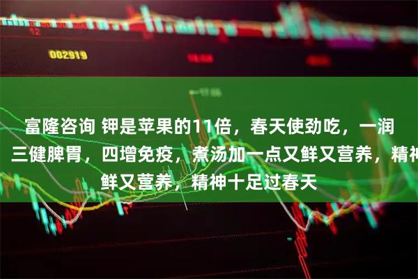 富隆咨询 钾是苹果的11倍，春天使劲吃，一润肠，二养肝，三健脾胃，四增免疫，煮汤加一点又鲜又营养，精神十足过春天