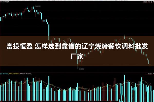 富投恒盈 怎样选到靠谱的辽宁烧烤餐饮调料批发厂家