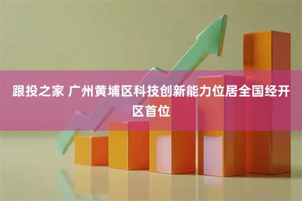 跟投之家 广州黄埔区科技创新能力位居全国经开区首位