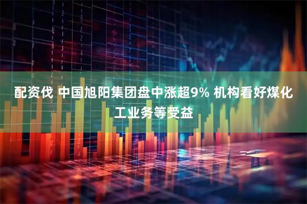 配资伐 中国旭阳集团盘中涨超9% 机构看好煤化工业务等受益