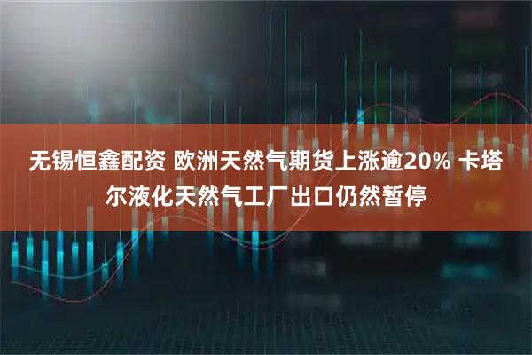 无锡恒鑫配资 欧洲天然气期货上涨逾20% 卡塔尔液化天然气工厂出口仍然暂停