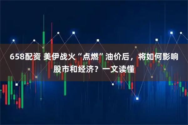 658配资 美伊战火“点燃”油价后，将如何影响股市和经济？一文读懂
