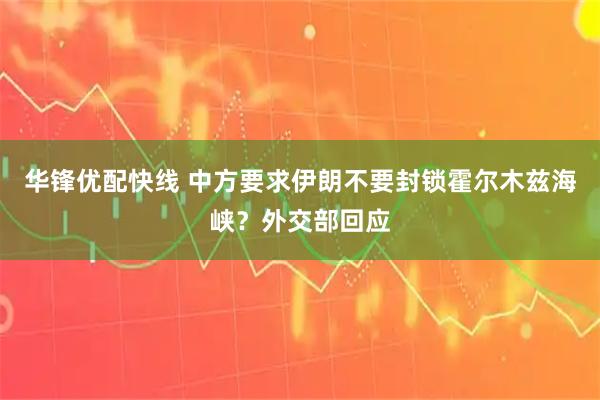 华锋优配快线 中方要求伊朗不要封锁霍尔木兹海峡？外交部回应