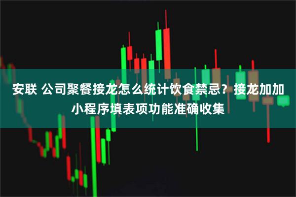安联 公司聚餐接龙怎么统计饮食禁忌？接龙加加小程序填表项功能准确收集