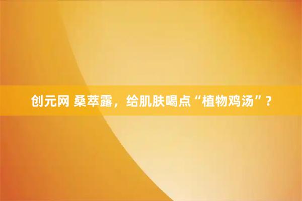 创元网 桑萃露，给肌肤喝点“植物鸡汤”？