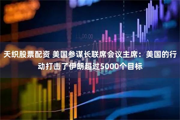 天织股票配资 美国参谋长联席会议主席：美国的行动打击了伊朗超过5000个目标