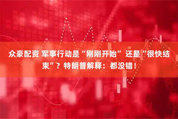 众豪配资 军事行动是“刚刚开始” 还是“很快结束”？特朗普解释：都没错！