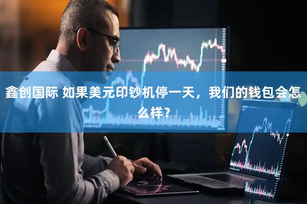 鑫创国际 如果美元印钞机停一天，我们的钱包会怎么样？