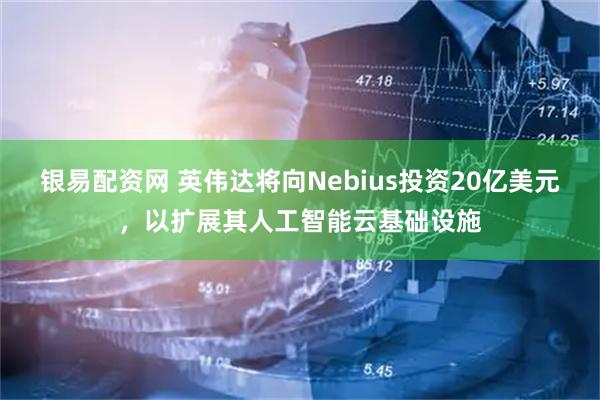 银易配资网 英伟达将向Nebius投资20亿美元，以扩展其人工智能云基础设施