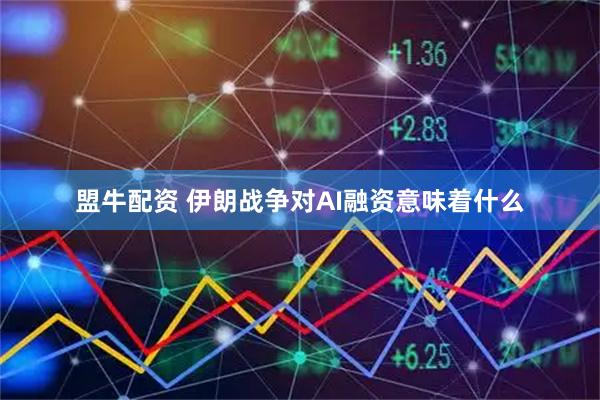盟牛配资 伊朗战争对AI融资意味着什么