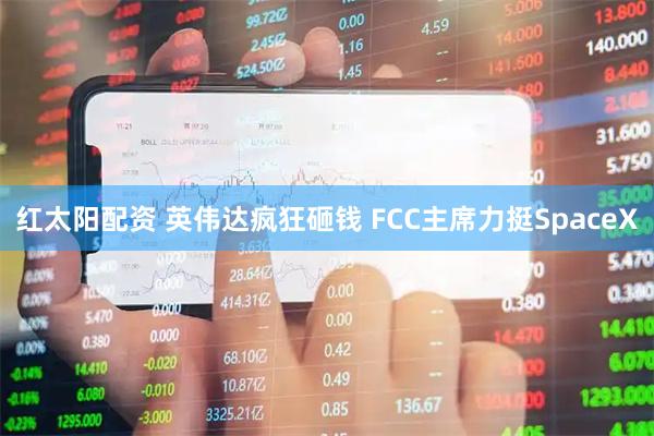 红太阳配资 英伟达疯狂砸钱 FCC主席力挺SpaceX