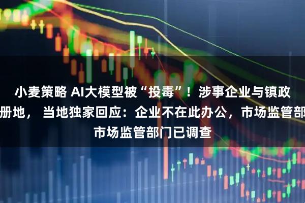 小麦策略 AI大模型被“投毒”！涉事企业与镇政府同一注册地， 当地独家回应：企业不在此办公，市场监管部门已调查