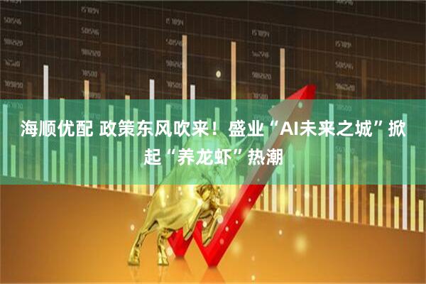 海顺优配 政策东风吹来！盛业“AI未来之城”掀起“养龙虾”热潮