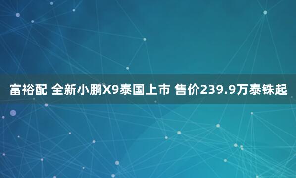 富裕配 全新小鹏X9泰国上市 售价239.9万泰铢起