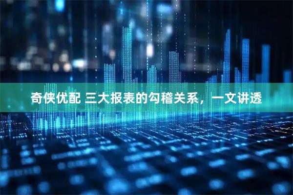 奇侠优配 三大报表的勾稽关系，一文讲透