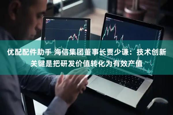 优配配件助手 海信集团董事长贾少谦：技术创新关键是把研发价值转化为有效产值