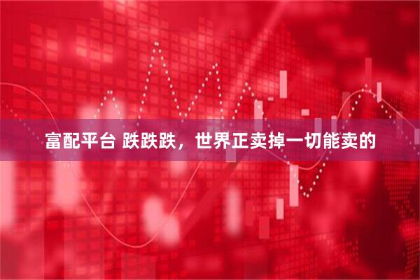 富配平台 跌跌跌，世界正卖掉一切能卖的