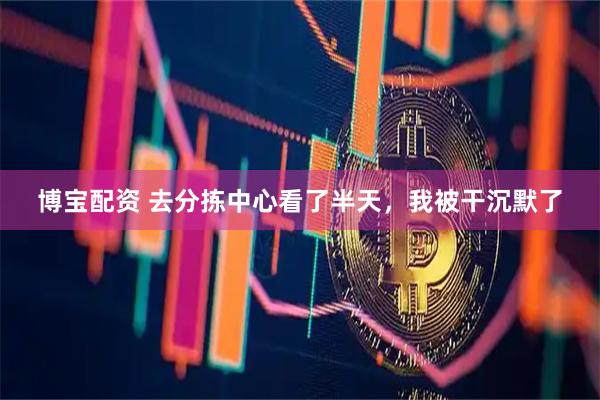 博宝配资 去分拣中心看了半天，我被干沉默了