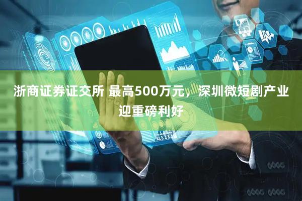 浙商证券证交所 最高500万元，深圳微短剧产业迎重磅利好