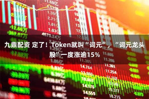 九鼎配资 定了！Token就叫“词元”，“词元龙头股”一度涨逾15%