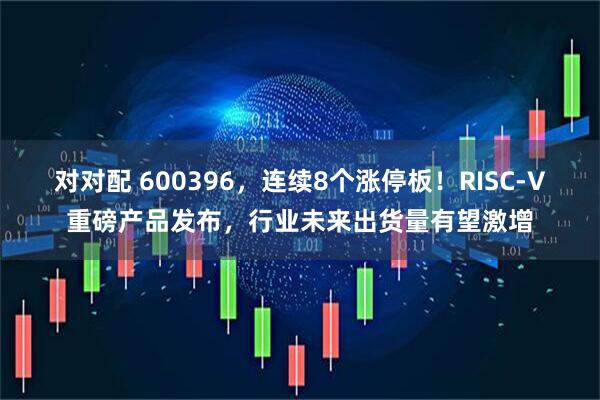 对对配 600396，连续8个涨停板！RISC-V重磅产品发布，行业未来出货量有望激增