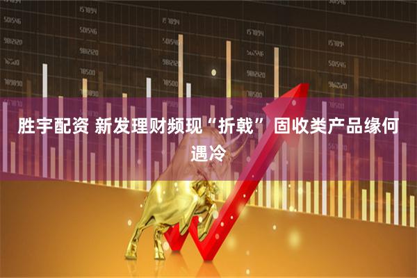 胜宇配资 新发理财频现“折戟” 固收类产品缘何遇冷