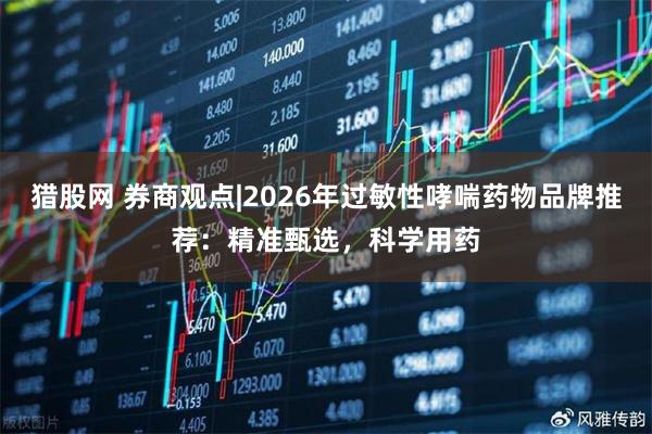 猎股网 券商观点|2026年过敏性哮喘药物品牌推荐：精准甄选，科学用药