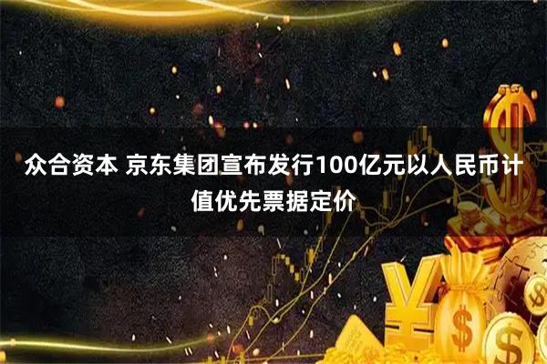 众合资本 京东集团宣布发行100亿元以人民币计值优先票据定价