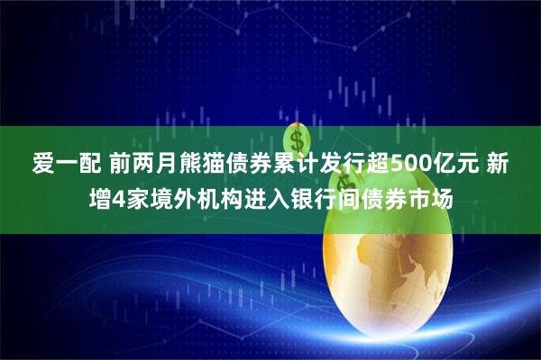 爱一配 前两月熊猫债券累计发行超500亿元 新增4家境外机构进入银行间债券市场
