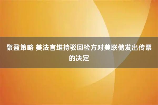 聚盈策略 美法官维持驳回检方对美联储发出传票的决定