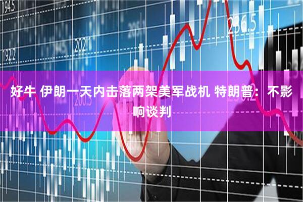 好牛 伊朗一天内击落两架美军战机 特朗普：不影响谈判