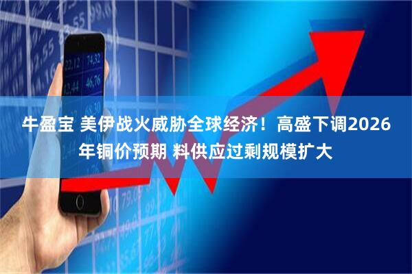 牛盈宝 美伊战火威胁全球经济！高盛下调2026年铜价预期 料供应过剩规模扩大