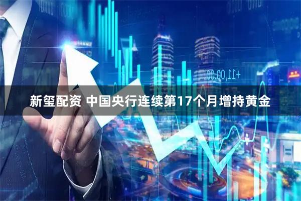 新玺配资 中国央行连续第17个月增持黄金