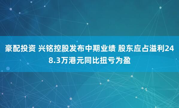 豪配投资 兴铭控股发布中期业绩 股东应占溢利248.3万港元同比扭亏为盈