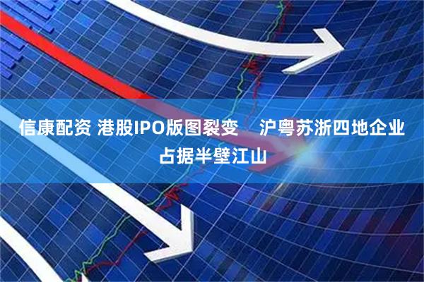信康配资 港股IPO版图裂变    沪粤苏浙四地企业占据半壁江山