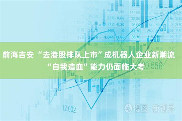 前海吉安 “去港股排队上市”成机器人企业新潮流      “自我造血”能力仍面临大考