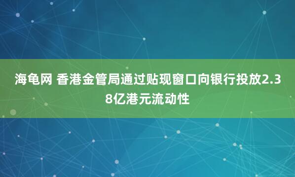 海龟网 香港金管局通过贴现窗口向银行投放2.38亿港元流动性