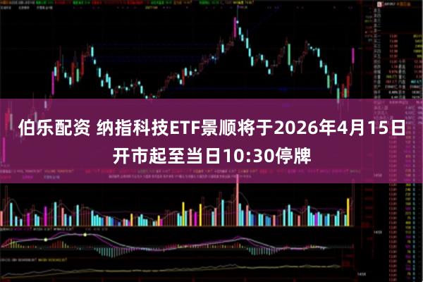 伯乐配资 纳指科技ETF景顺将于2026年4月15日开市起至当日10:30停牌