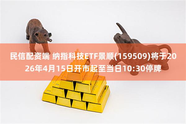 民信配资端 纳指科技ETF景顺(159509)将于2026年4月15日开市起至当日10:30停牌