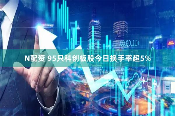 N配资 95只科创板股今日换手率超5%