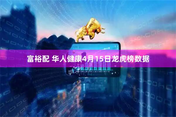 富裕配 华人健康4月15日龙虎榜数据