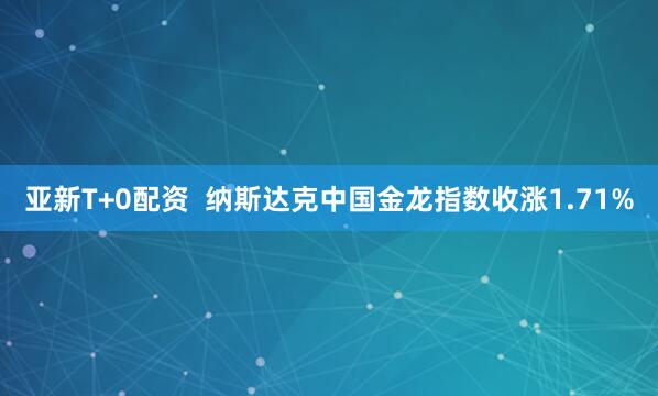 亚新T+0配资  纳斯达克中国金龙指数收涨1.71%