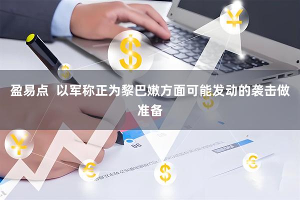 盈易点  以军称正为黎巴嫩方面可能发动的袭击做准备