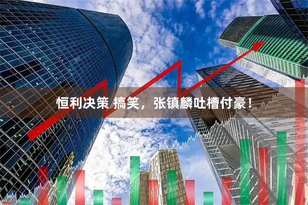 恒利决策 搞笑，张镇麟吐槽付豪！